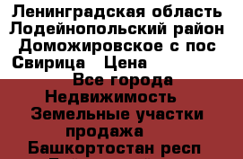 Ленинградская область Лодейнопольский район Доможировское с/пос Свирица › Цена ­ 1 700 000 - Все города Недвижимость » Земельные участки продажа   . Башкортостан респ.,Баймакский р-н